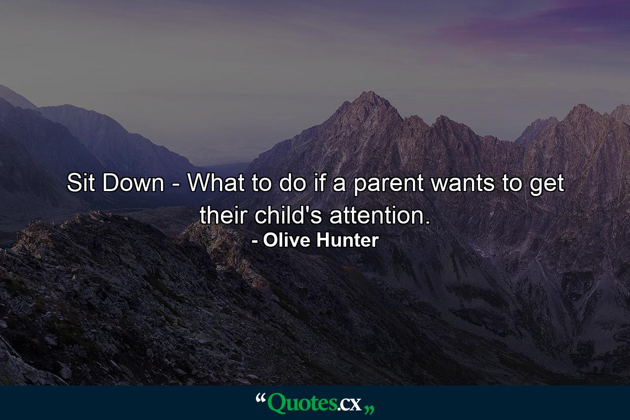 Sit Down - What to do if a parent wants to get their child's attention. - Quote by Olive Hunter