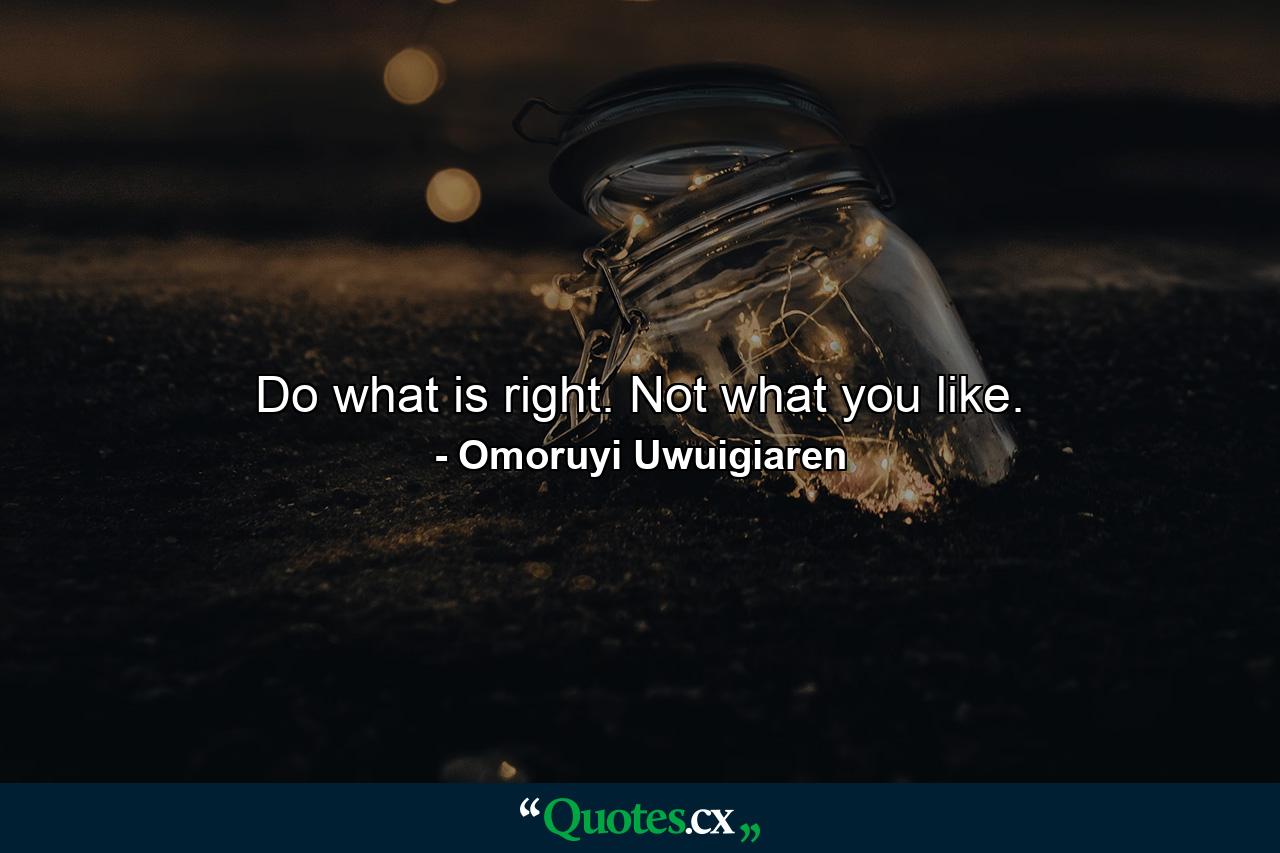 Do what is right. Not what you like. - Quote by Omoruyi Uwuigiaren