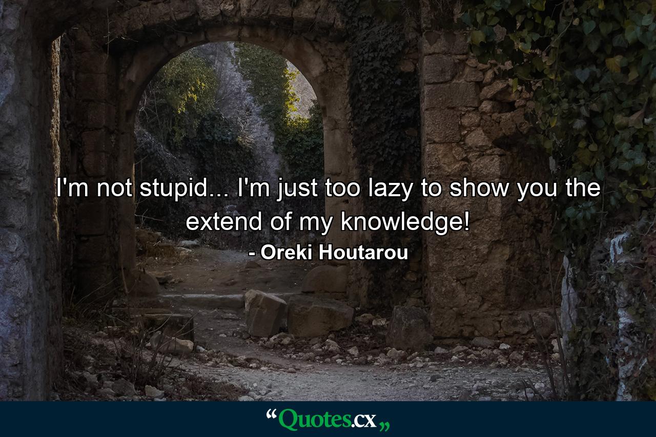 I'm not stupid... I'm just too lazy to show you the extend of my knowledge! - Quote by Oreki Houtarou