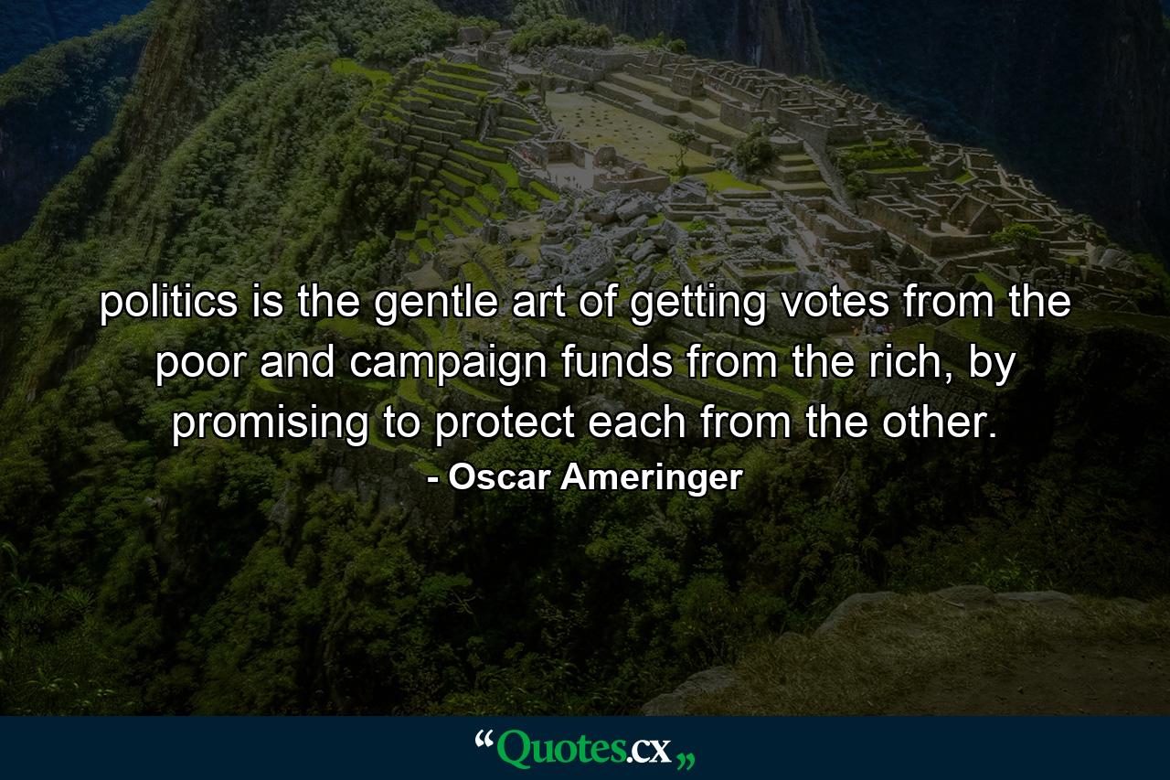 politics is the gentle art of getting votes from the poor and campaign funds from the rich, by promising to protect each from the other. - Quote by Oscar Ameringer