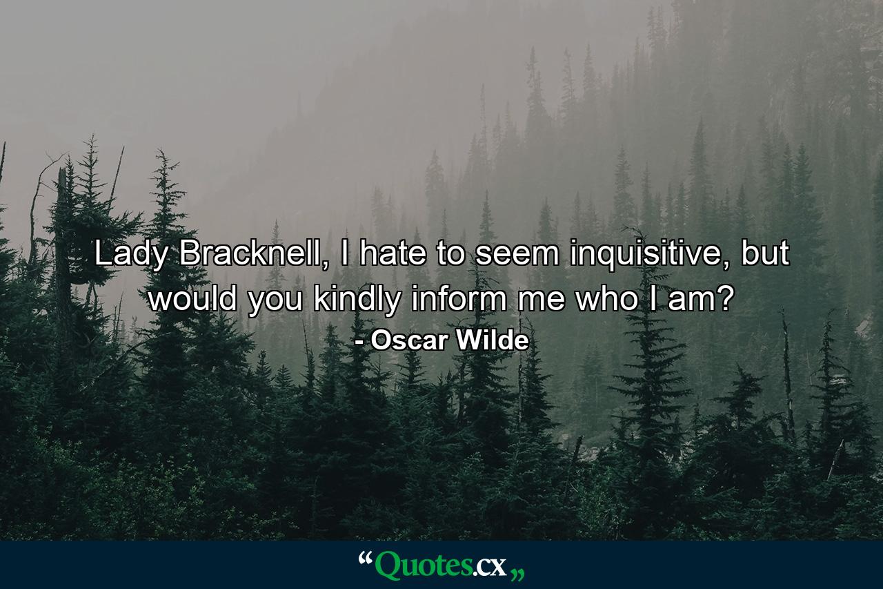 Lady Bracknell, I hate to seem inquisitive, but would you kindly inform me who I am? - Quote by Oscar Wilde