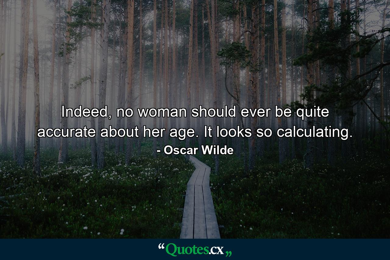 Indeed, no woman should ever be quite accurate about her age. It looks so calculating. - Quote by Oscar Wilde