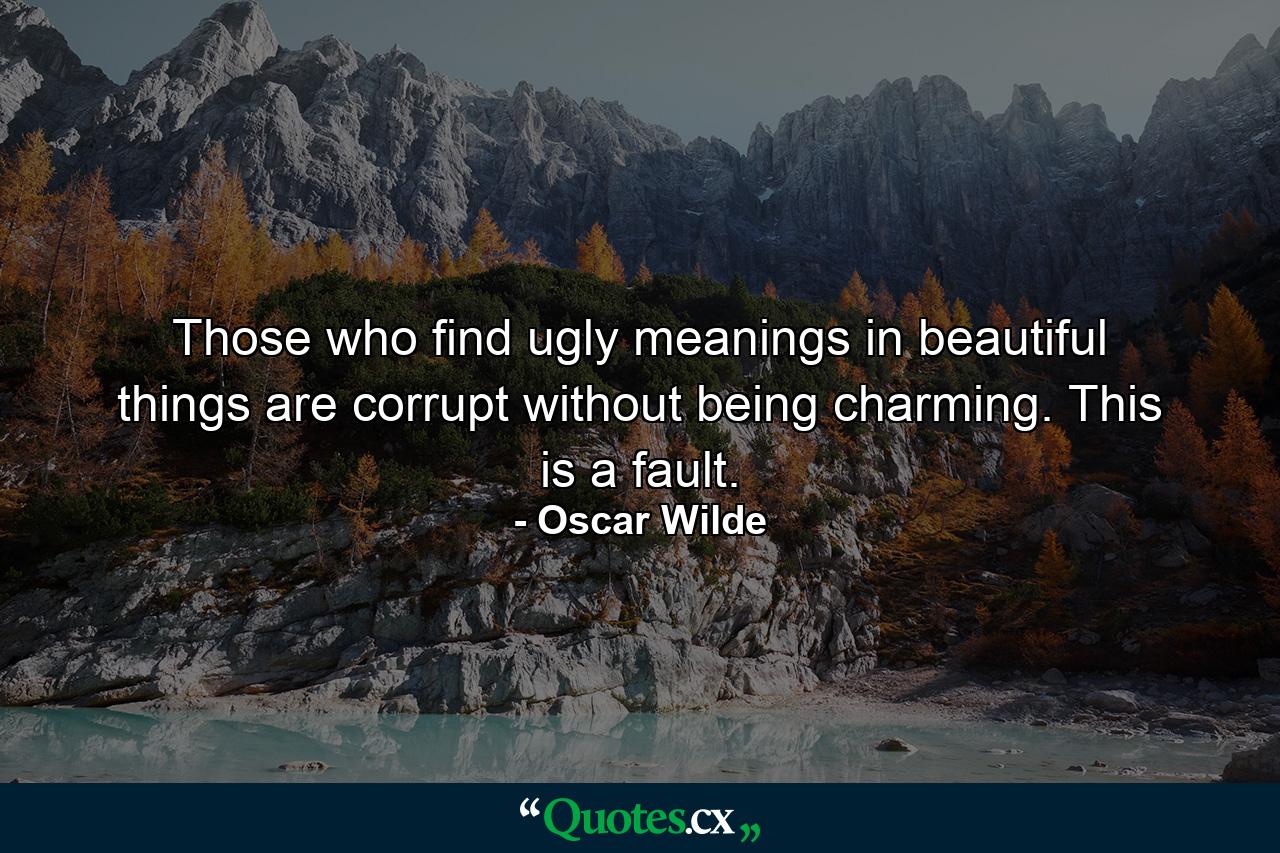 Those who find ugly meanings in beautiful things are corrupt without being charming. This is a fault. - Quote by Oscar Wilde