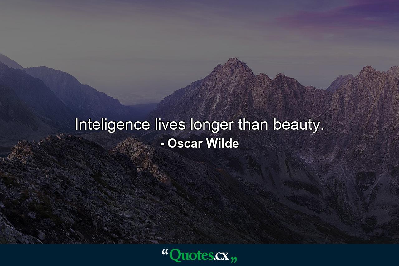 Inteligence lives longer than beauty. - Quote by Oscar Wilde