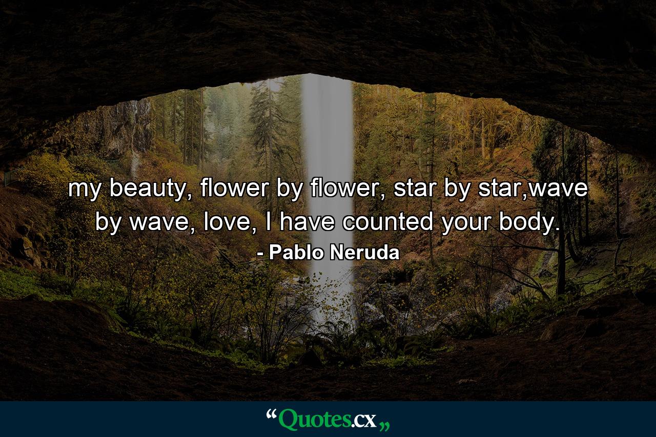 my beauty, flower by flower, star by star,wave by wave, love, I have counted your body. - Quote by Pablo Neruda