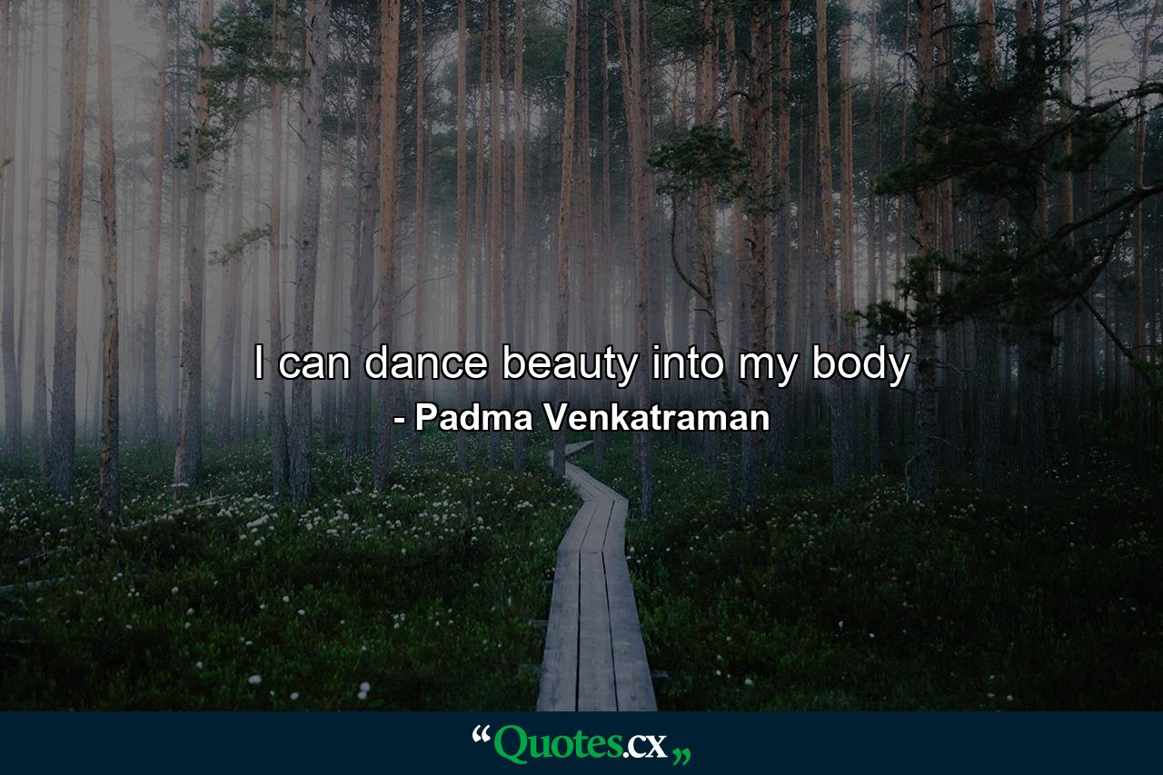 I can dance beauty into my body - Quote by Padma Venkatraman