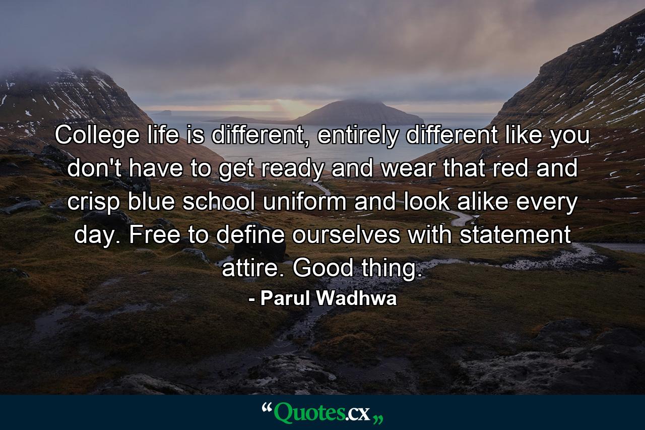 College life is different, entirely different like you don't have to get ready and wear that red and crisp blue school uniform and look alike every day. Free to define ourselves with statement attire. Good thing. - Quote by Parul Wadhwa