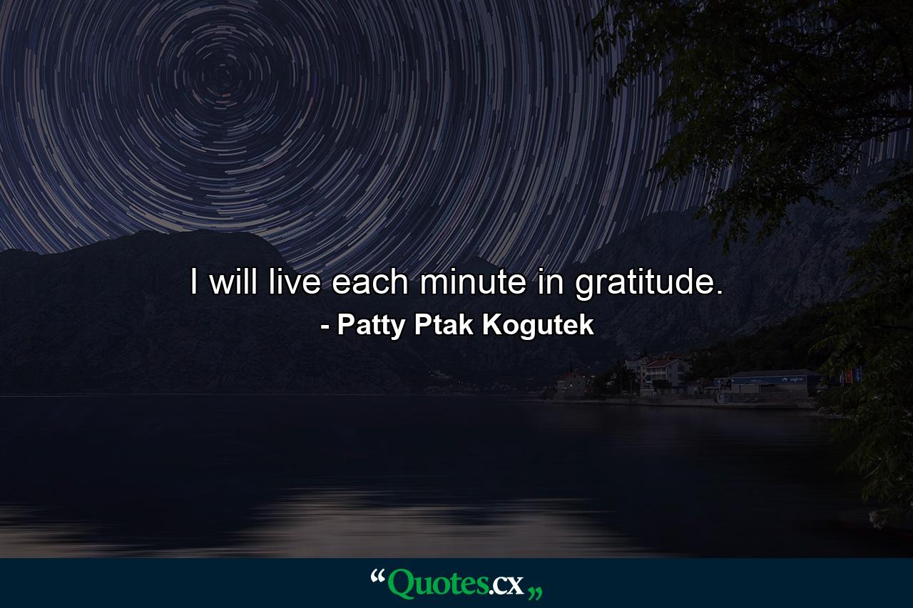 I will live each minute in gratitude. - Quote by Patty Ptak Kogutek