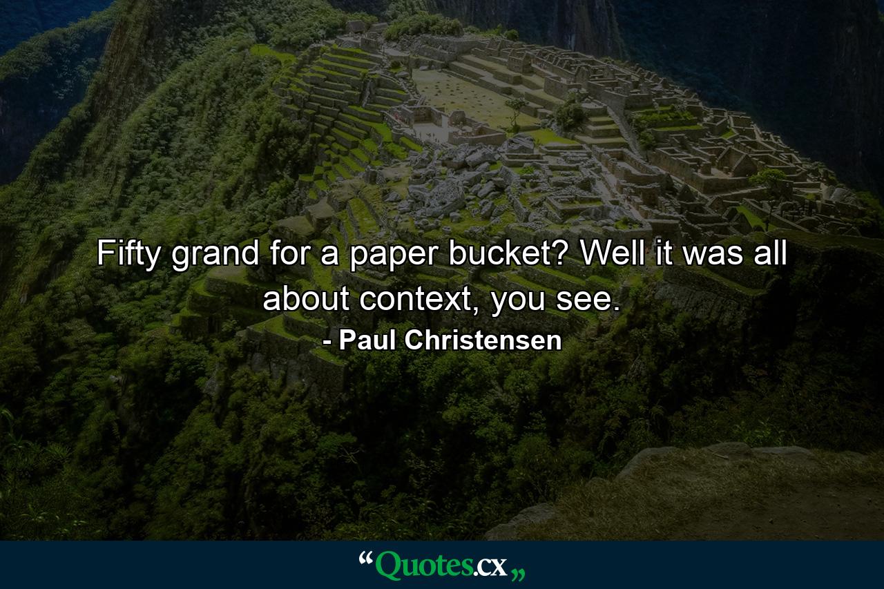 Fifty grand for a paper bucket? Well it was all about context, you see. - Quote by Paul Christensen