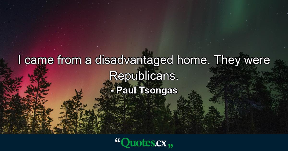 I came from a disadvantaged home. They were Republicans. - Quote by Paul Tsongas