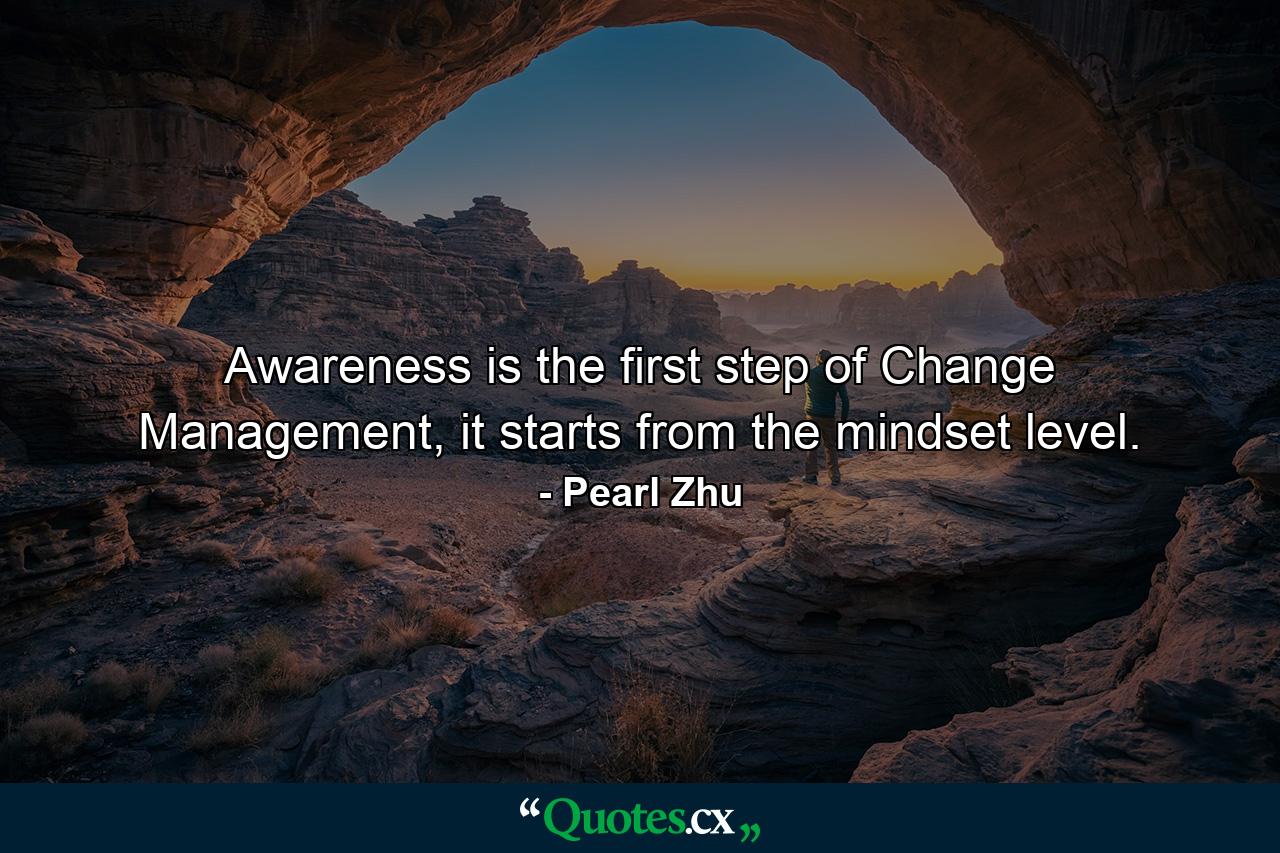 Awareness is the first step of Change Management, it starts from the mindset level. - Quote by Pearl Zhu