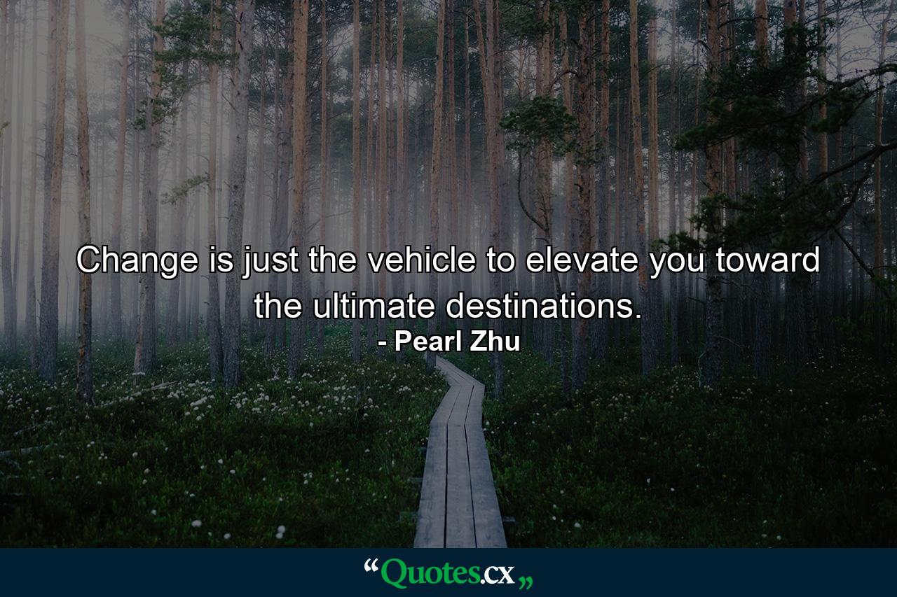 Change is just the vehicle to elevate you toward the ultimate destinations. - Quote by Pearl Zhu