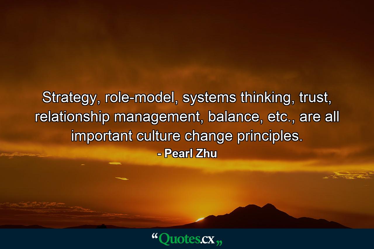 Strategy, role-model, systems thinking, trust, relationship management, balance, etc., are all important culture change principles. - Quote by Pearl Zhu