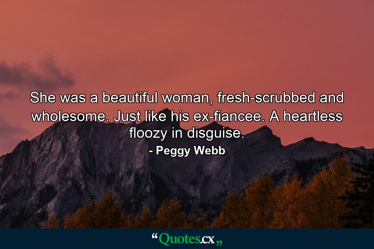 She was a beautiful woman, fresh-scrubbed and wholesome. Just like his ex-fiancee. A heartless floozy in disguise. - Quote by Peggy Webb