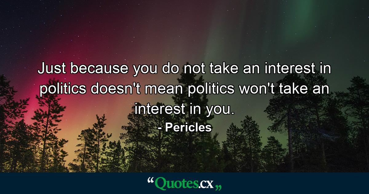 Just because you do not take an interest in politics doesn't mean politics won't take an interest in you. - Quote by Pericles