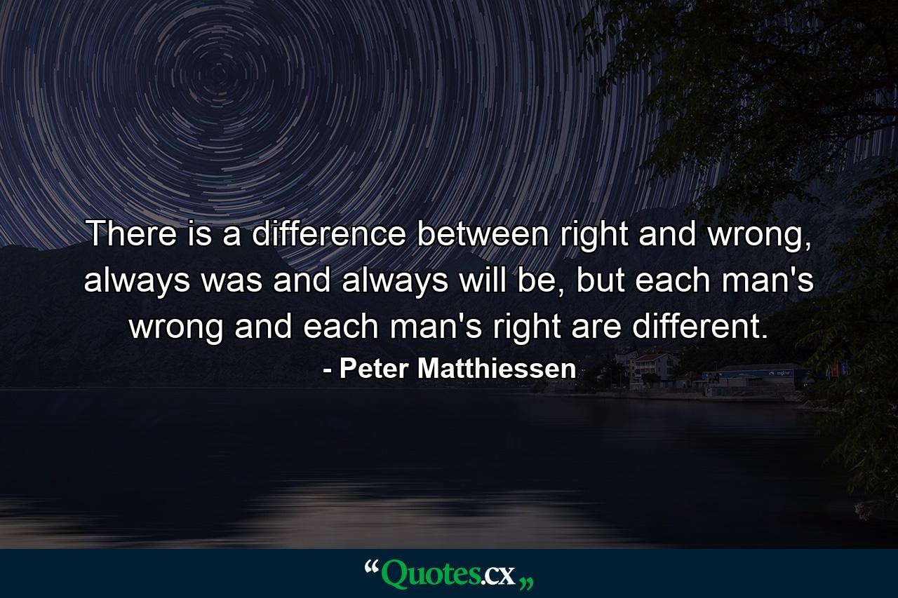 There is a difference between right and wrong, always was and always will be, but each man's wrong and each man's right are different. - Quote by Peter Matthiessen