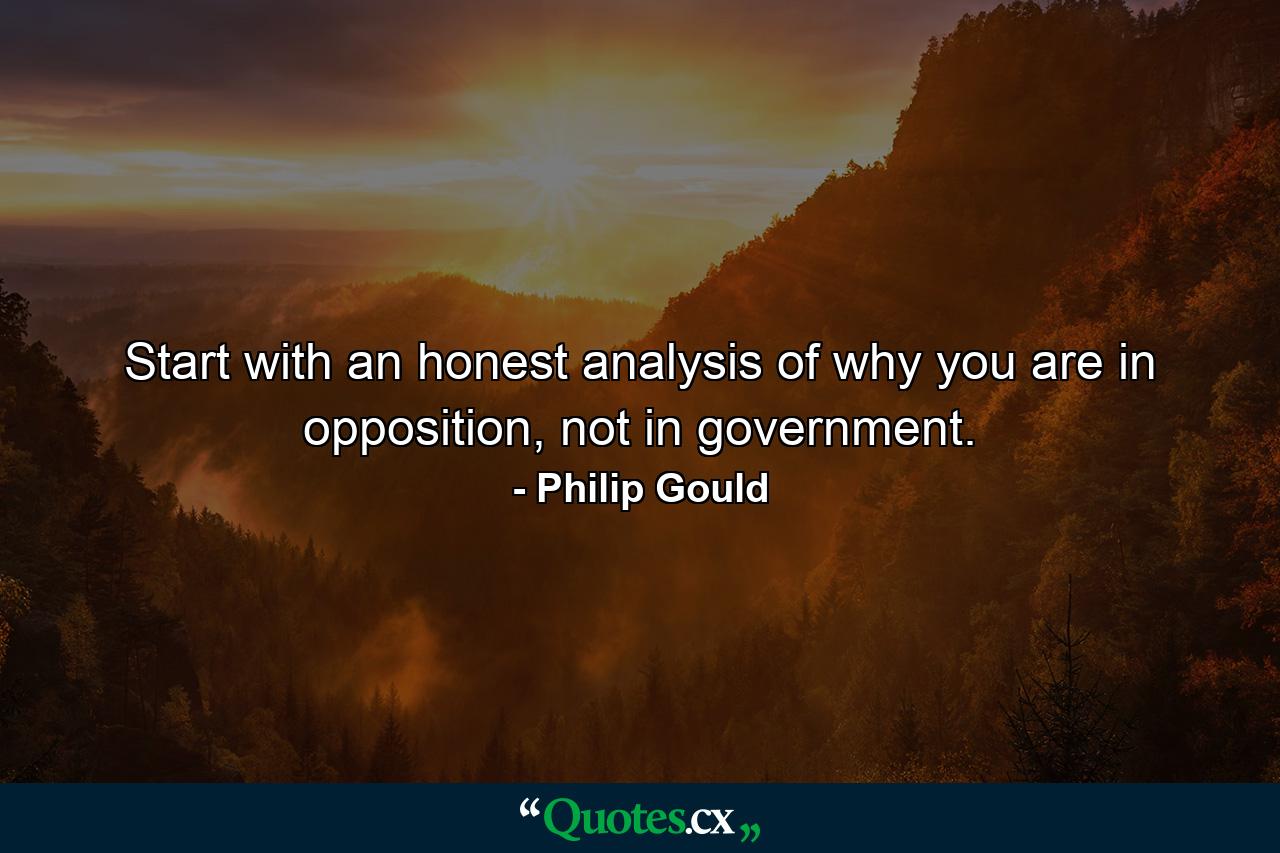 Start with an honest analysis of why you are in opposition, not in government. - Quote by Philip Gould