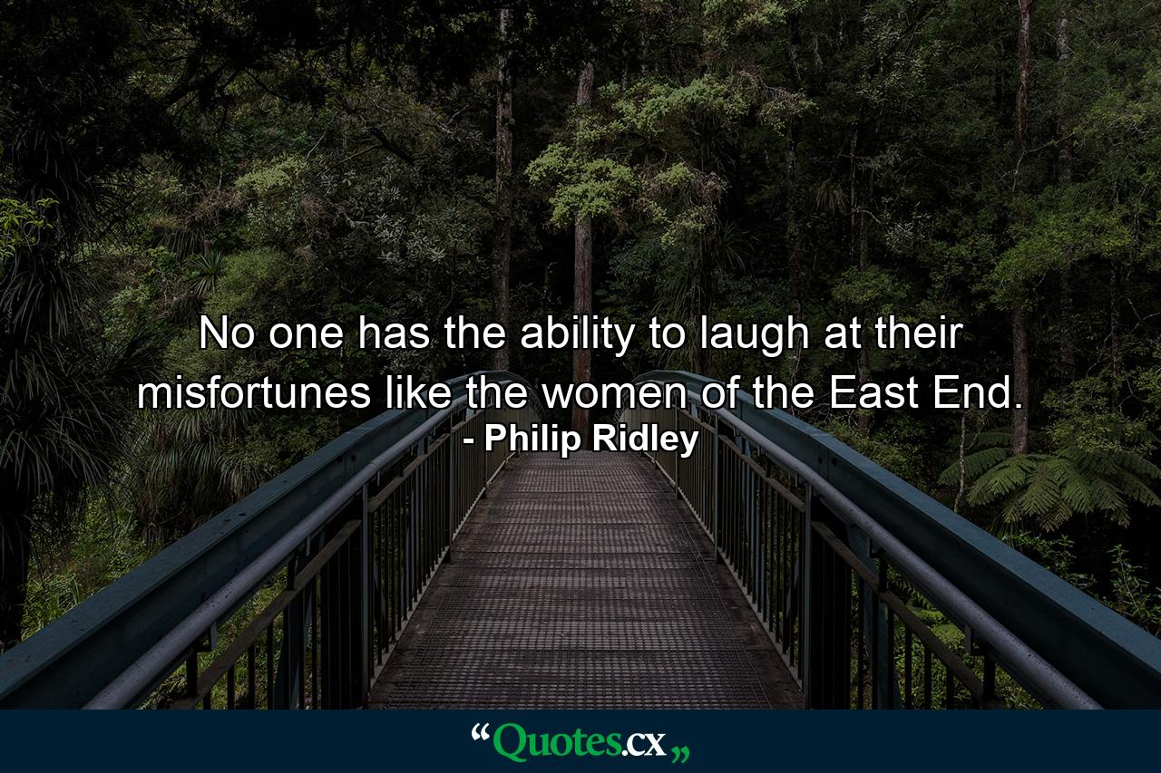 No one has the ability to laugh at their misfortunes like the women of the East End. - Quote by Philip Ridley