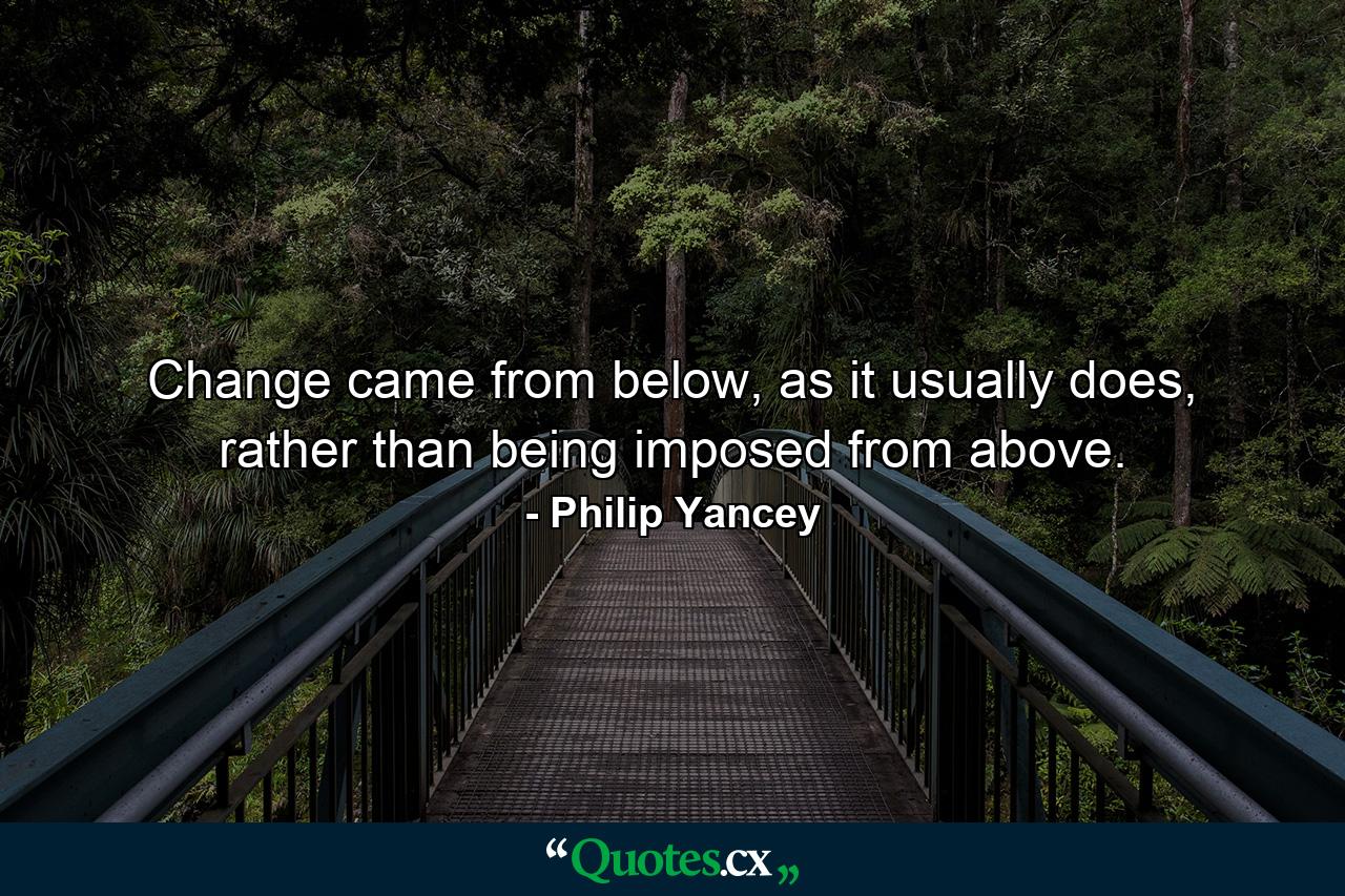 Change came from below, as it usually does, rather than being imposed from above. - Quote by Philip Yancey