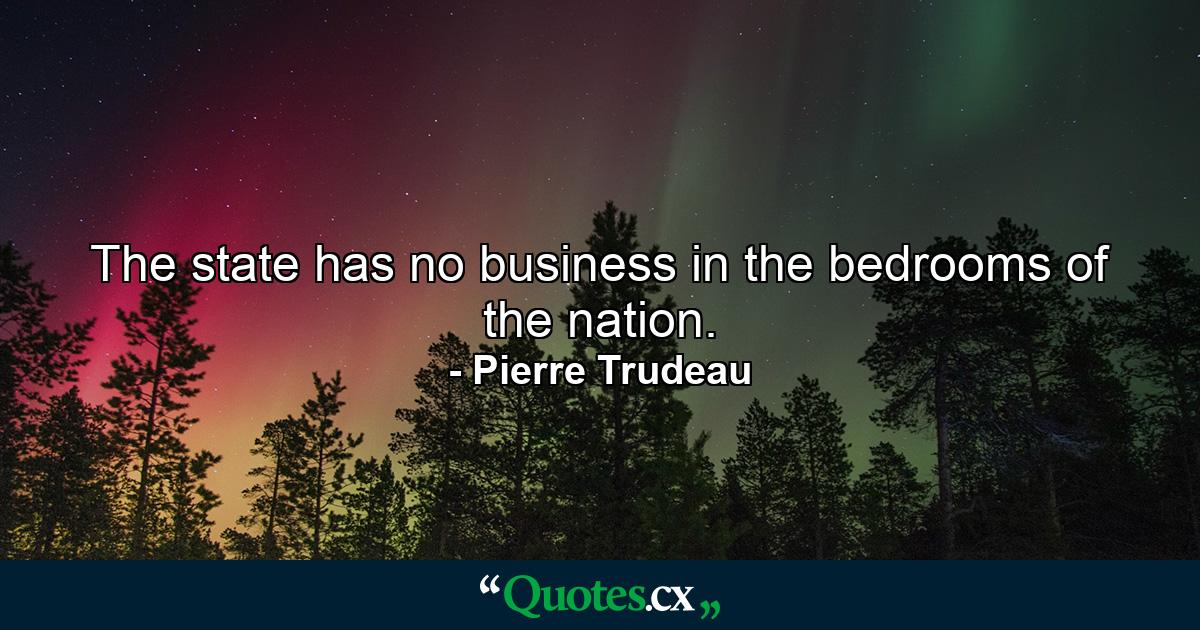 The state has no business in the bedrooms of the nation. - Quote by Pierre Trudeau