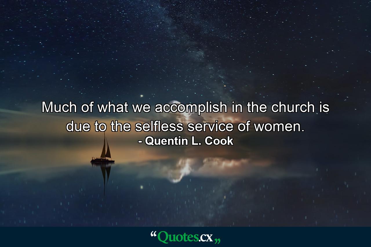 Much of what we accomplish in the church is due to the selfless service of women. - Quote by Quentin L. Cook