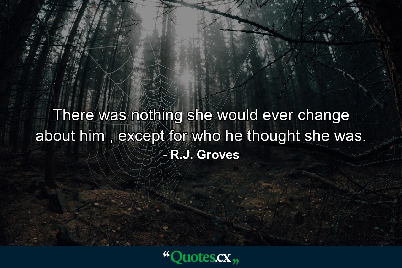 There was nothing she would ever change about him , except for who he thought she was. - Quote by R.J. Groves