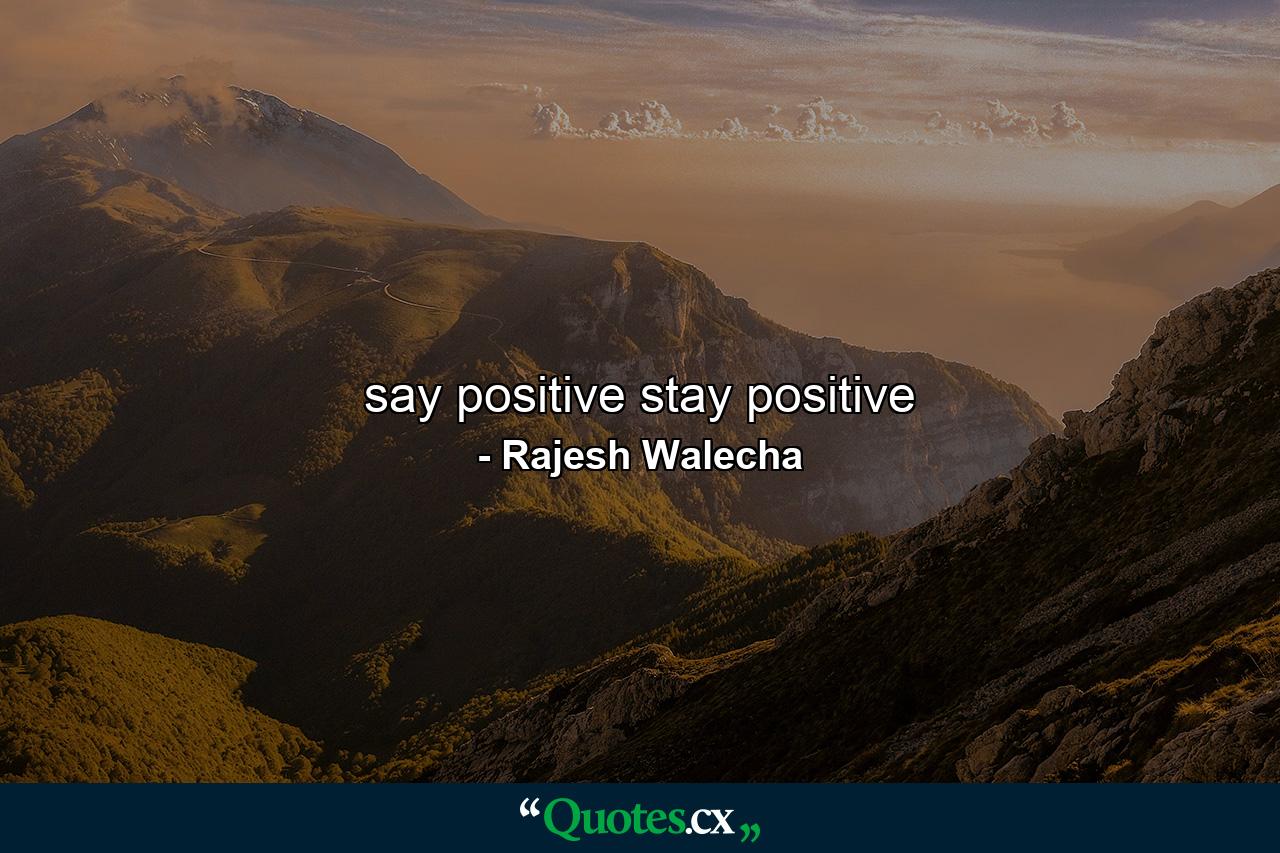 say positive stay positive - Quote by Rajesh Walecha