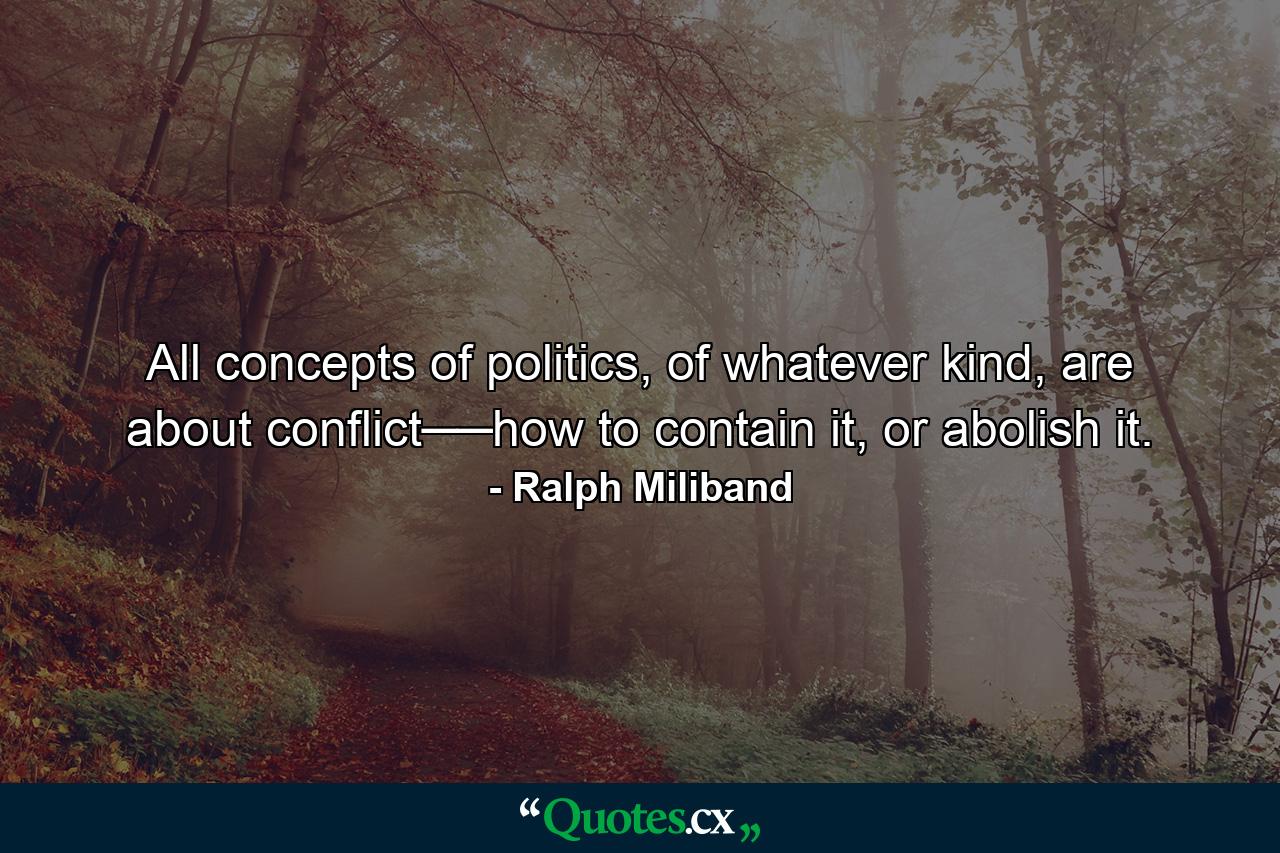 All concepts of politics, of whatever kind, are about conflict──how to contain it, or abolish it. - Quote by Ralph Miliband