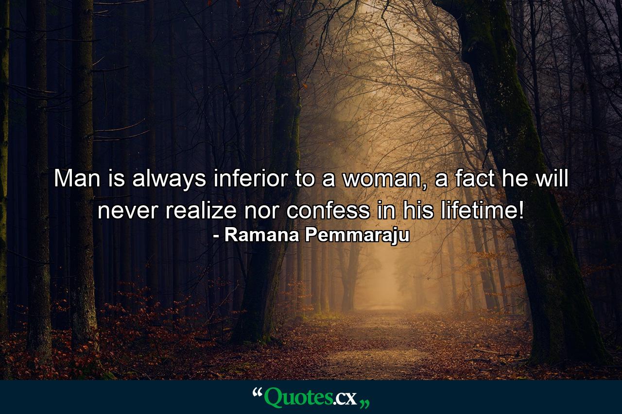 Man is always inferior to a woman, a fact he will never realize nor confess in his lifetime! - Quote by Ramana Pemmaraju