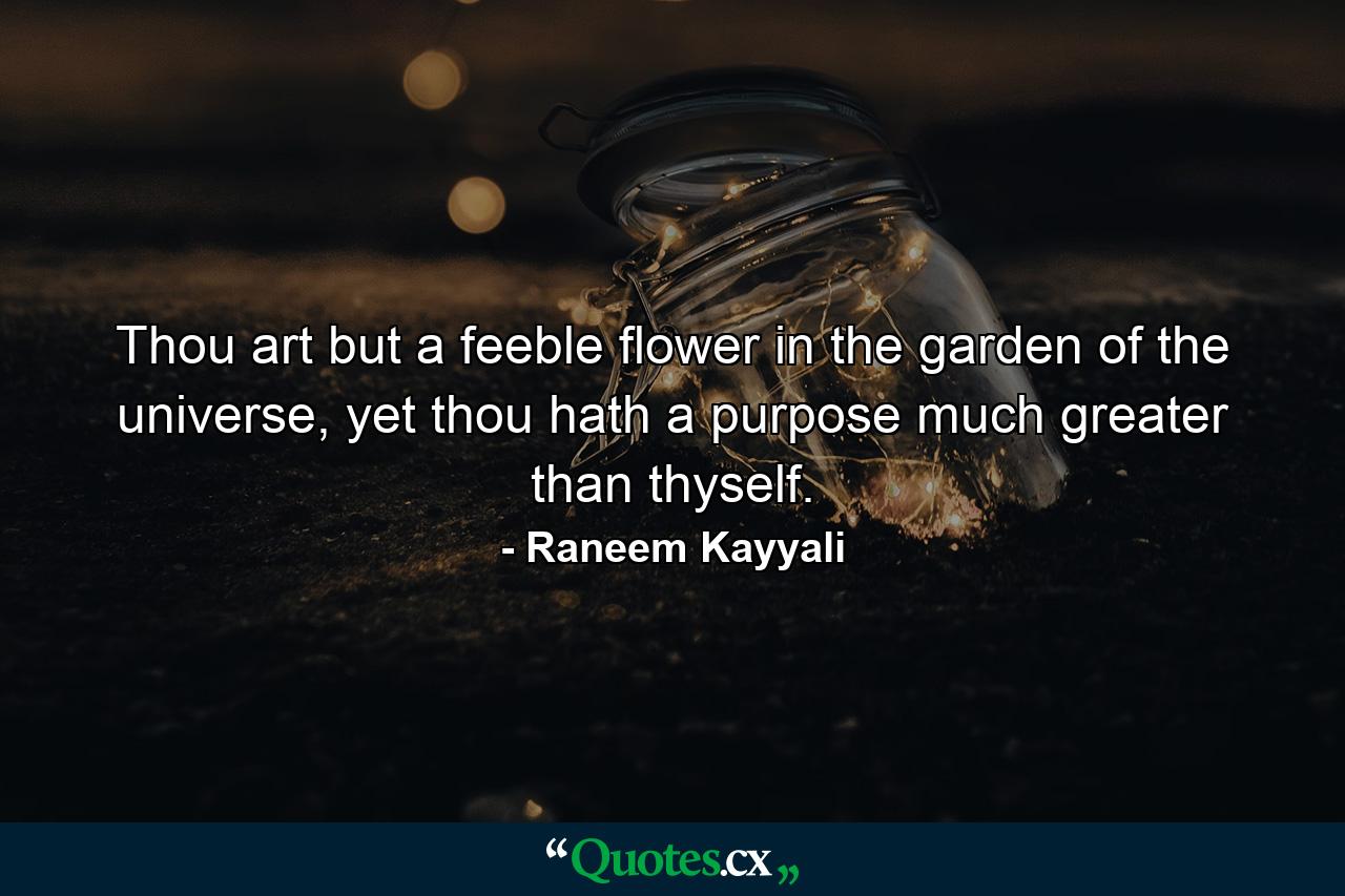 Thou art but a feeble flower in the garden of the universe, yet thou hath a purpose much greater than thyself. - Quote by Raneem Kayyali