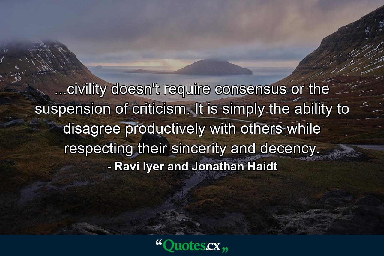 ...civility doesn't require consensus or the suspension of criticism. It is simply the ability to disagree productively with others while respecting their sincerity and decency. - Quote by Ravi Iyer and Jonathan Haidt