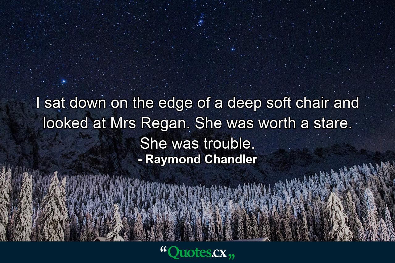 I sat down on the edge of a deep soft chair and looked at Mrs Regan. She was worth a stare. She was trouble. - Quote by Raymond Chandler