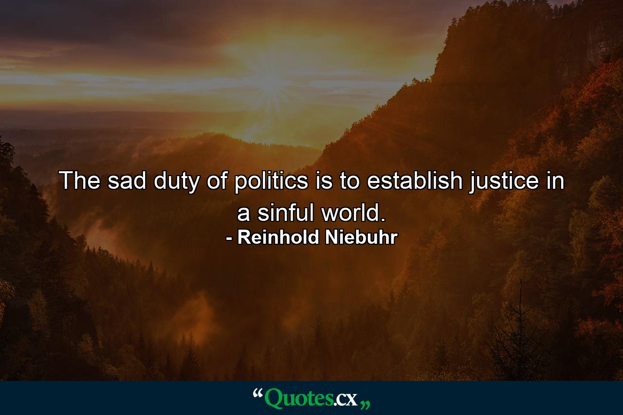 The sad duty of politics is to establish justice in a sinful world. - Quote by Reinhold Niebuhr