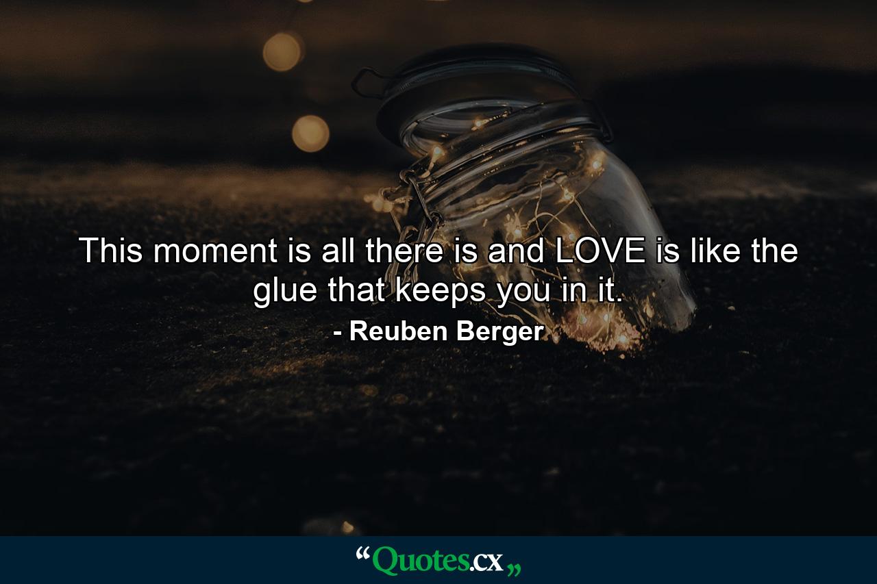 This moment is all there is and LOVE is like the glue that keeps you in it. - Quote by Reuben Berger