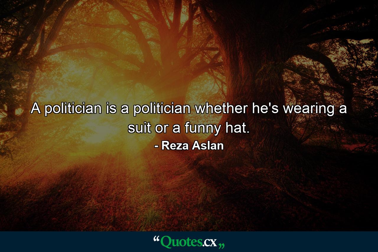 A politician is a politician whether he's wearing a suit or a funny hat. - Quote by Reza Aslan