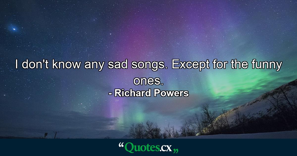 I don't know any sad songs. Except for the funny ones. - Quote by Richard Powers