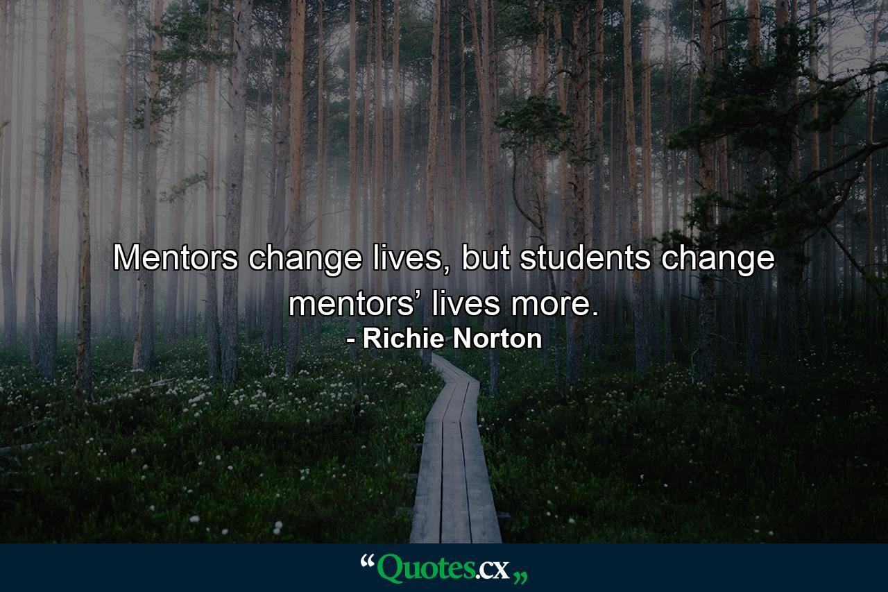 Mentors change lives, but students change mentors’ lives more. - Quote by Richie Norton