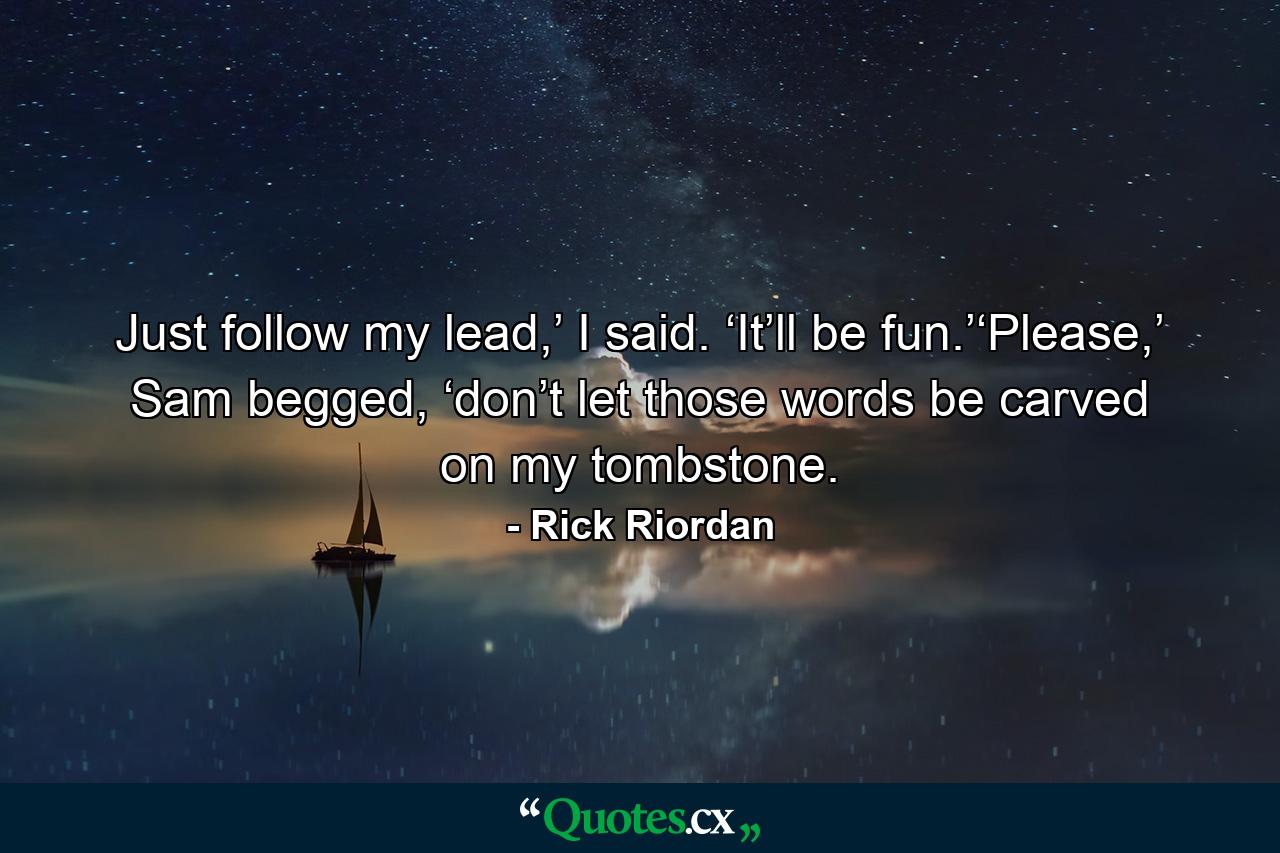 Just follow my lead,’ I said. ‘It’ll be fun.’‘Please,’ Sam begged, ‘don’t let those words be carved on my tombstone. - Quote by Rick Riordan