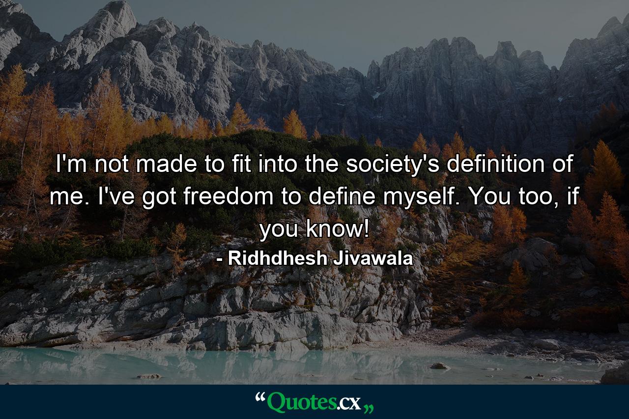 I'm not made to fit into the society's definition of me. I've got freedom to define myself. You too, if you know! - Quote by Ridhdhesh Jivawala