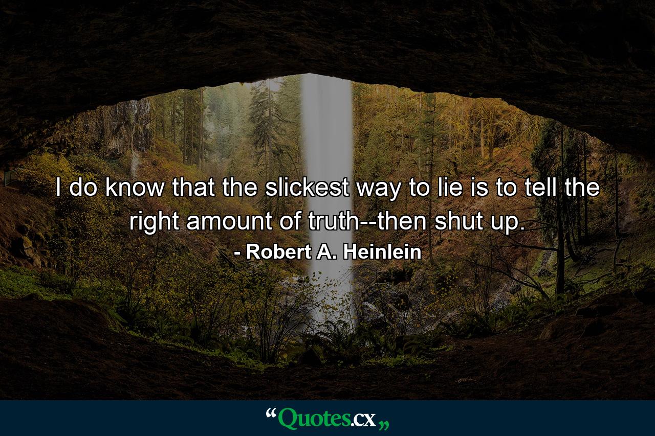 I do know that the slickest way to lie is to tell the right amount of truth--then shut up. - Quote by Robert A. Heinlein