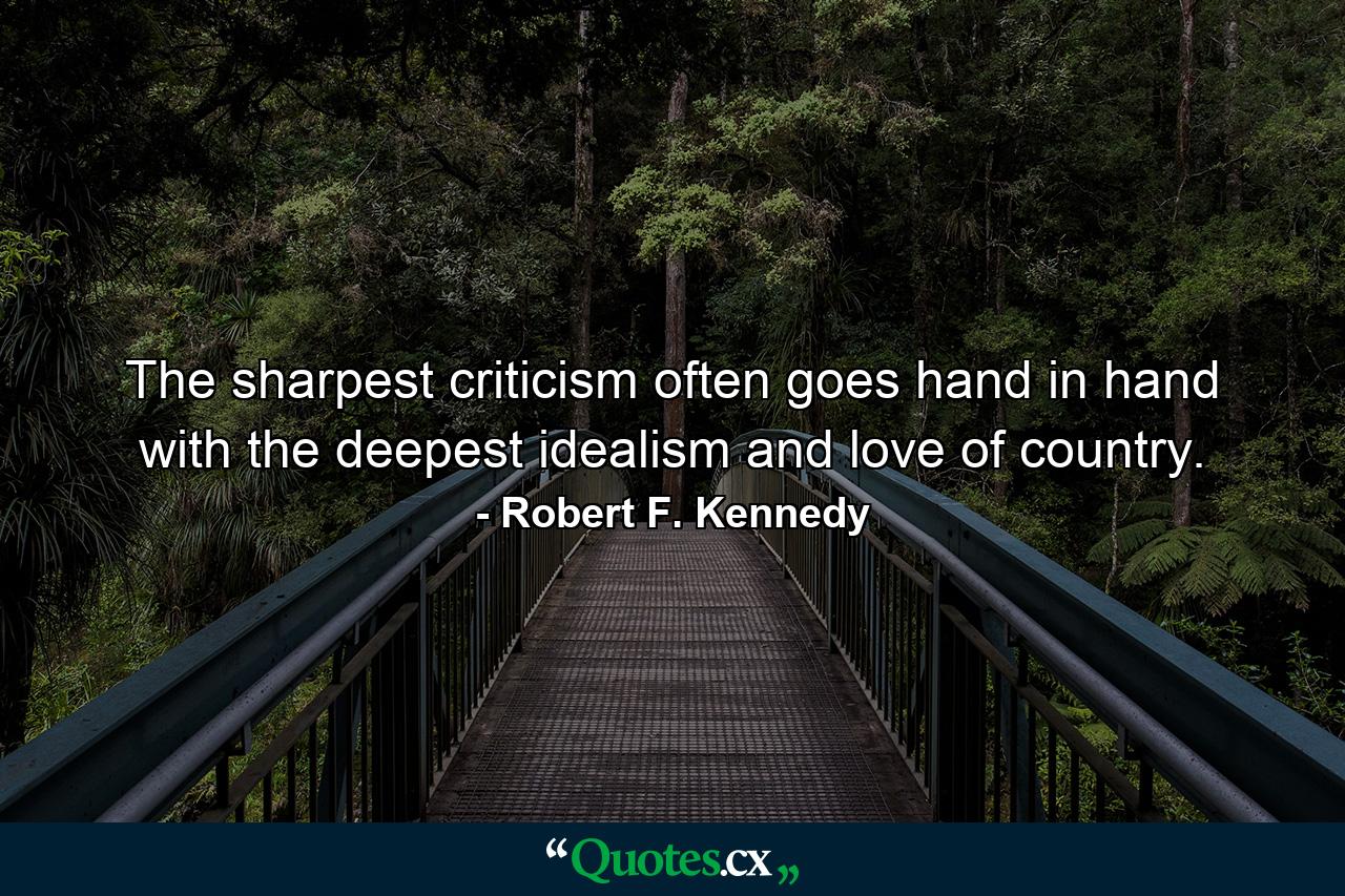 The sharpest criticism often goes hand in hand with the deepest idealism and love of country. - Quote by Robert F. Kennedy