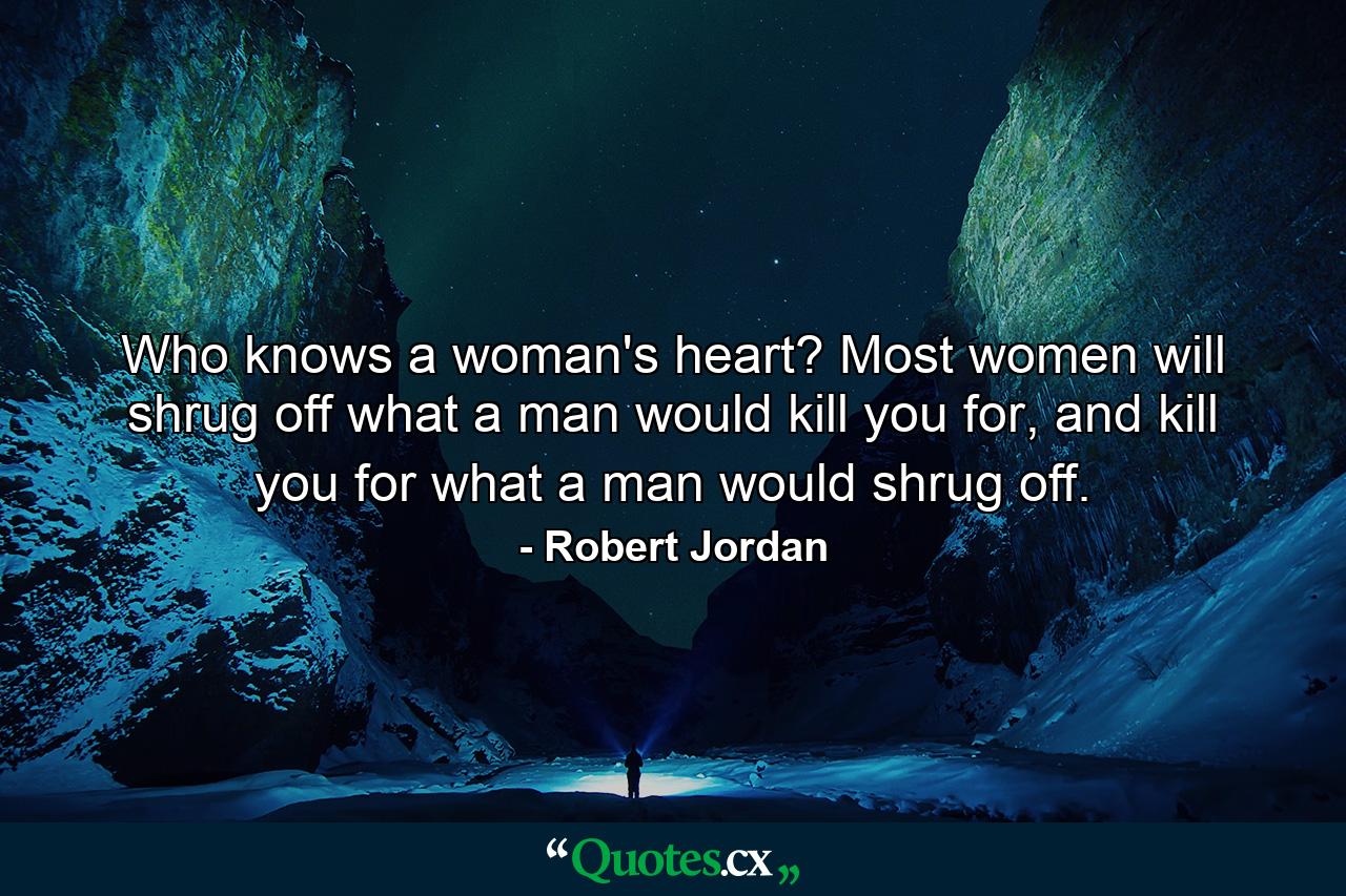 Who knows a woman's heart? Most women will shrug off what a man would kill you for, and kill you for what a man would shrug off. - Quote by Robert Jordan