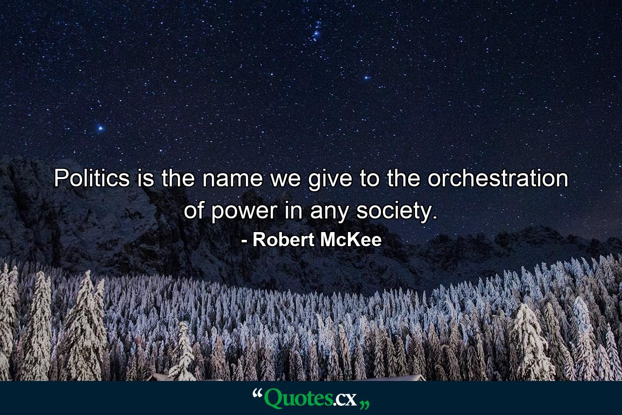 Politics is the name we give to the orchestration of power in any society. - Quote by Robert McKee