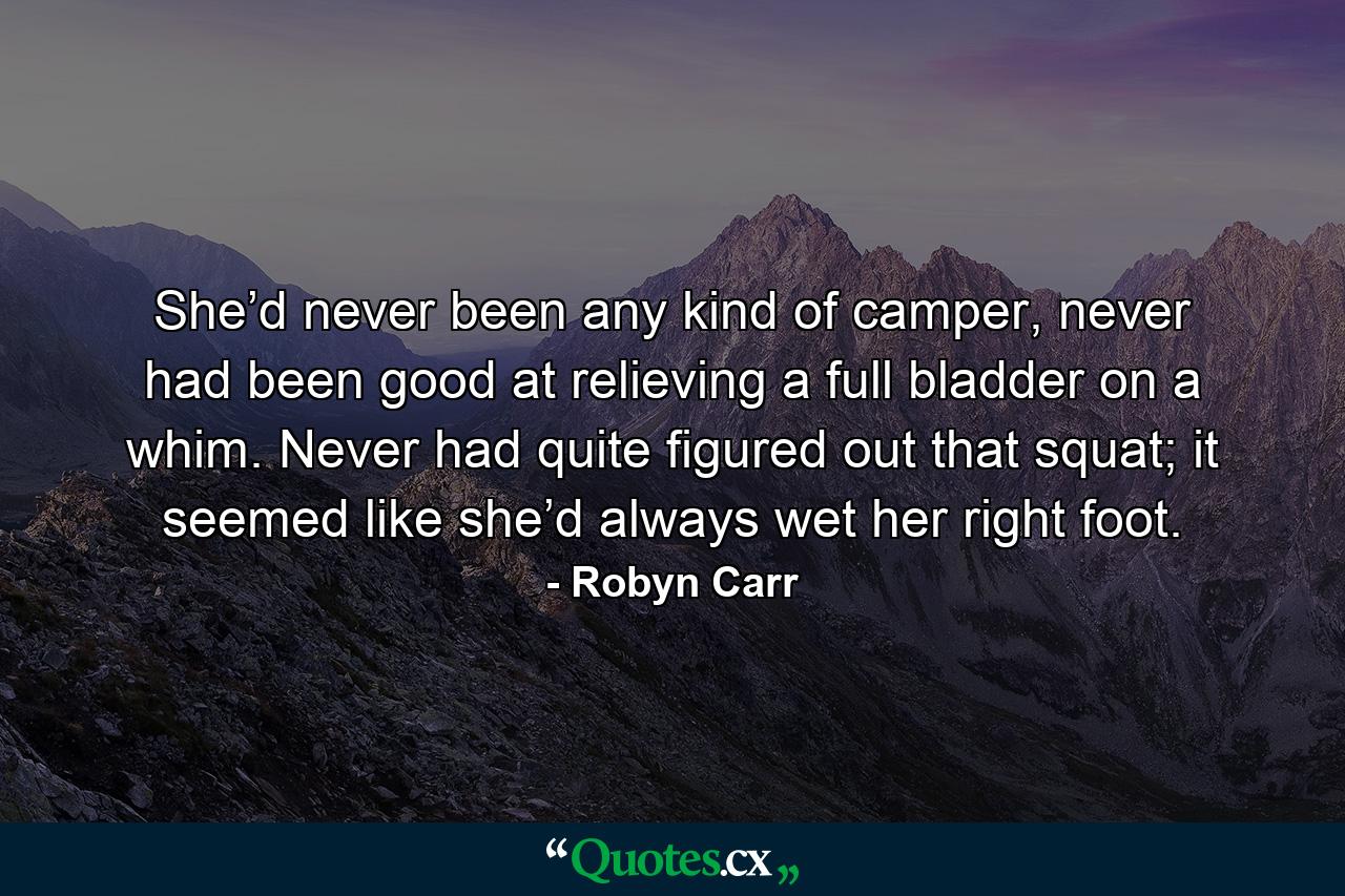 She’d never been any kind of camper, never had been good at relieving a full bladder on a whim. Never had quite figured out that squat; it seemed like she’d always wet her right foot. - Quote by Robyn Carr