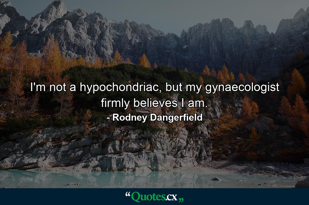 I'm not a hypochondriac, but my gynaecologist firmly believes I am. - Quote by Rodney Dangerfield