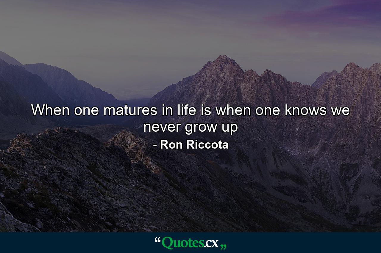 When one matures in life is when one knows we never grow up - Quote by Ron Riccota