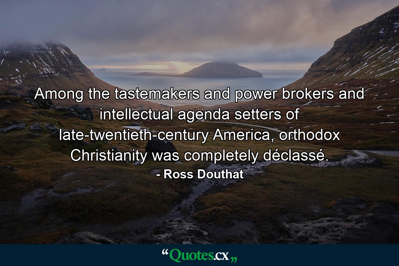 Among the tastemakers and power brokers and intellectual agenda setters of late-twentieth-century America, orthodox Christianity was completely déclassé. - Quote by Ross Douthat