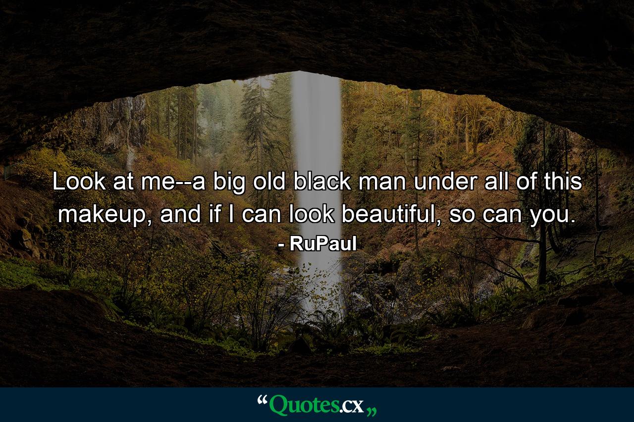 Look at me--a big old black man under all of this makeup, and if I can look beautiful, so can you. - Quote by RuPaul