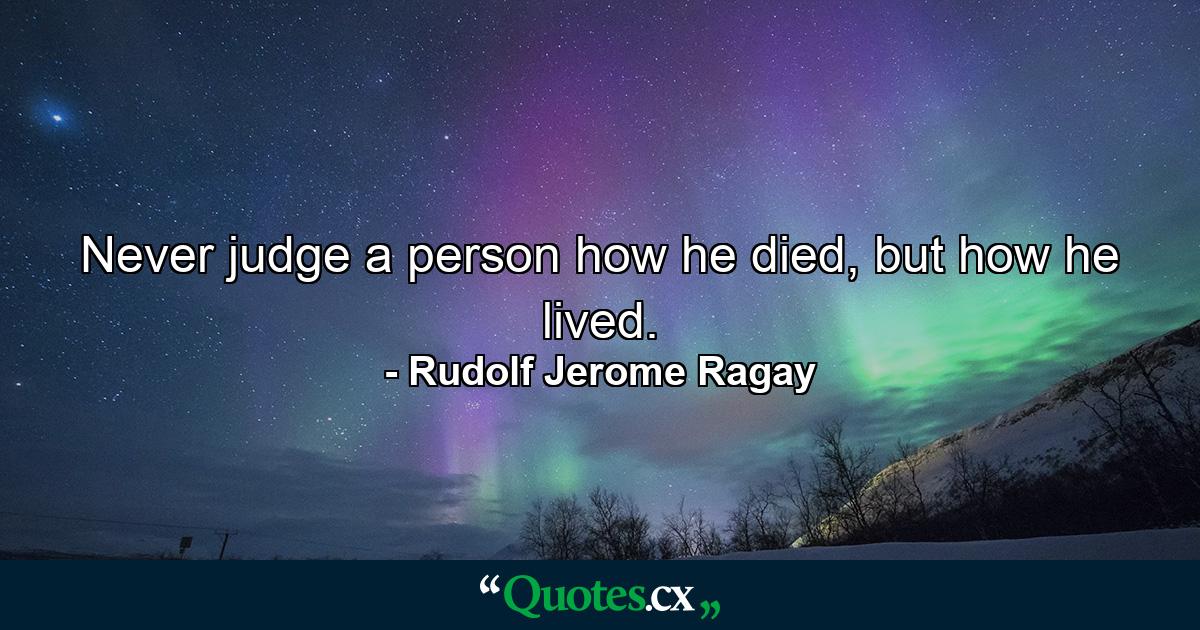 Never judge a person how he died, but how he lived. - Quote by Rudolf Jerome Ragay