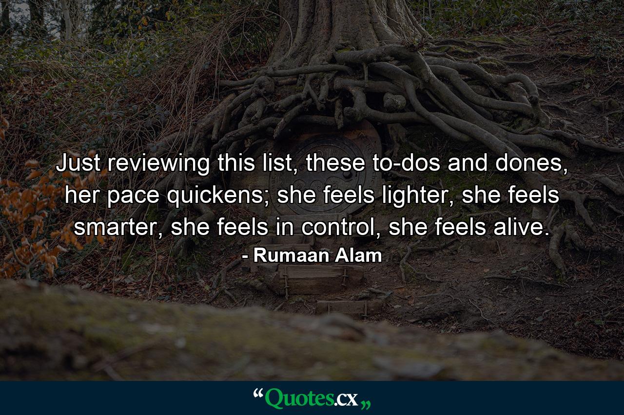 Just reviewing this list, these to-dos and dones, her pace quickens; she feels lighter, she feels smarter, she feels in control, she feels alive. - Quote by Rumaan Alam